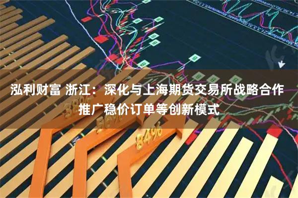 泓利财富 浙江：深化与上海期货交易所战略合作 推广稳价订单等创新模式