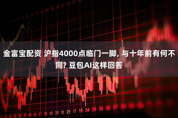 金富宝配资 沪指4000点临门一脚, 与十年前有何不同? 豆包AI这样回答