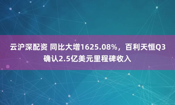 云沪深配资 同比大增1625.08%，百利天恒Q3确认2.5亿美元里程碑收入