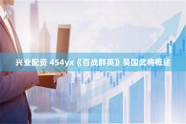 兴业配资 454yx《百战群英》吴国武将概述