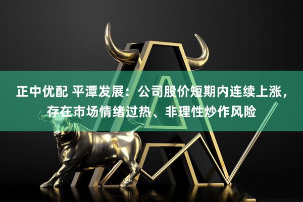 正中优配 平潭发展：公司股价短期内连续上涨，存在市场情绪过热、非理性炒作风险