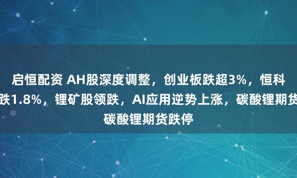 启恒配资 AH股深度调整，创业板跌超3%，恒科指下跌1.8%，锂矿股领跌，AI应用逆势上涨，碳酸锂期货跌停