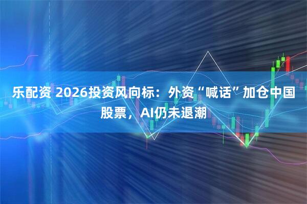 乐配资 2026投资风向标：外资“喊话”加仓中国股票，AI仍未退潮