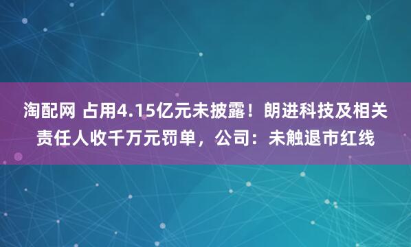 淘配网 占用4.15亿元未披露！朗进科技及相关责任人收千万元罚单，公司：未触退市红线