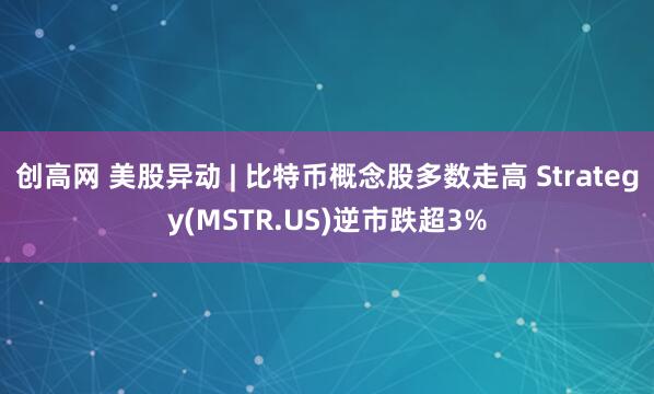 创高网 美股异动 | 比特币概念股多数走高 Strategy(MSTR.US)逆市跌超3%