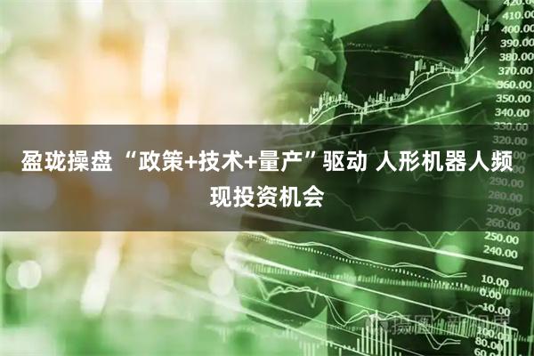 盈珑操盘 “政策+技术+量产”驱动 人形机器人频现投资机会