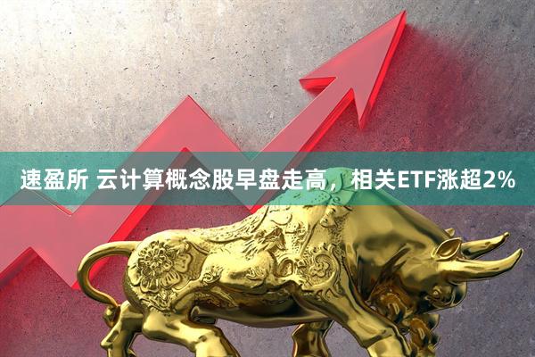 速盈所 云计算概念股早盘走高，相关ETF涨超2%