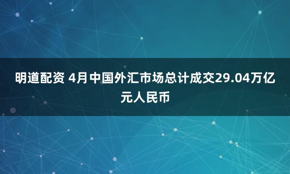 明道配资 4月中国外汇市场总计成交29.04万亿元人民币