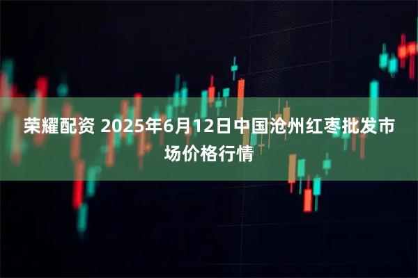 荣耀配资 2025年6月12日中国沧州红枣批发市场价格行情