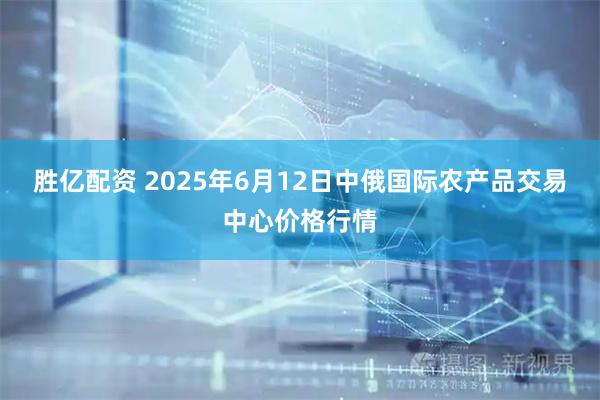 胜亿配资 2025年6月12日中俄国际农产品交易中心价格行情
