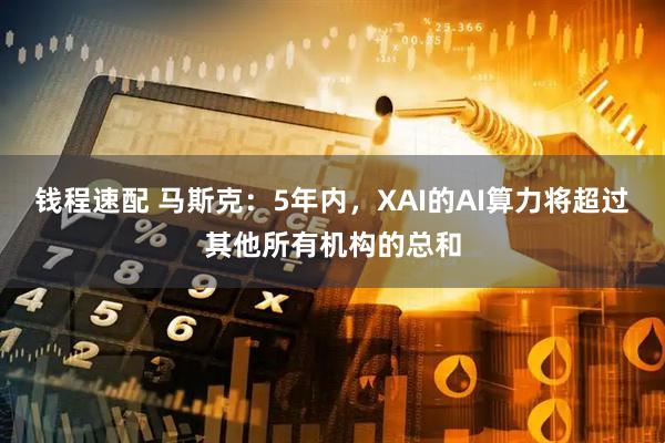 钱程速配 马斯克：5年内，XAI的AI算力将超过其他所有机构的总和