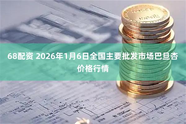 68配资 2026年1月6日全国主要批发市场巴旦杏价格行情