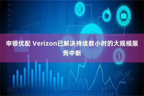 申银优配 Verizon已解决持续数小时的大规模服务中断