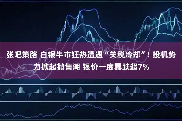 张吧策路 白银牛市狂热遭遇“关税冷却”! 投机势力掀起抛售潮 银价一度暴跌超7%