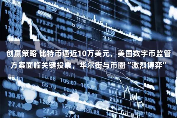 创赢策略 比特币逼近10万美元，美国数字币监管方案面临关键投票，华尔街与币圈“激烈博弈”