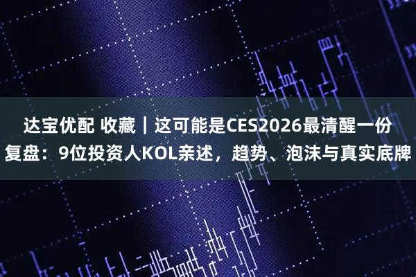 达宝优配 收藏｜这可能是CES2026最清醒一份复盘：9位投资人KOL亲述，趋势、泡沫与真实底牌