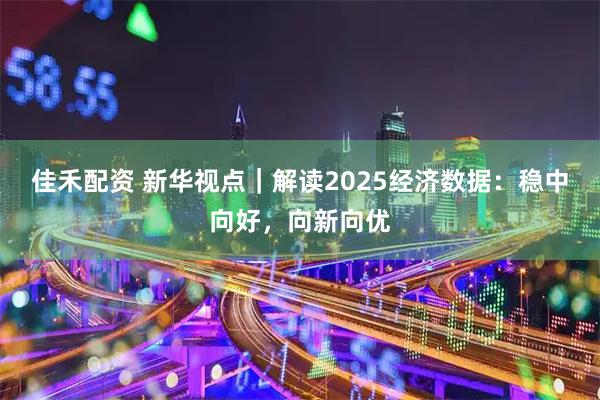 佳禾配资 新华视点｜解读2025经济数据：稳中向好，向新向优