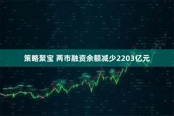 策略聚宝 两市融资余额减少2203亿元