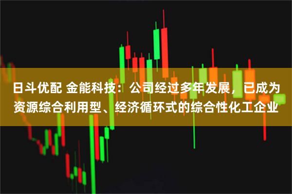 日斗优配 金能科技：公司经过多年发展，已成为资源综合利用型、经济循环式的综合性化工企业