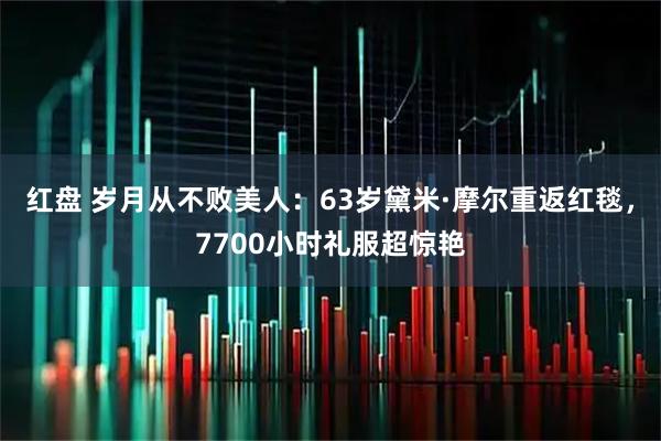 红盘 岁月从不败美人：63岁黛米·摩尔重返红毯，7700小时礼服超惊艳