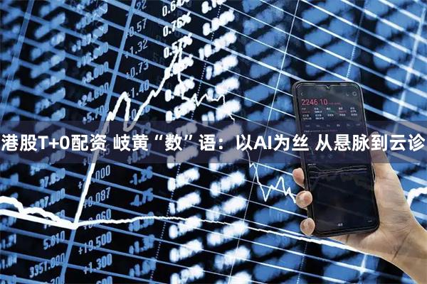 港股T+0配资 岐黄“数”语：以AI为丝 从悬脉到云诊