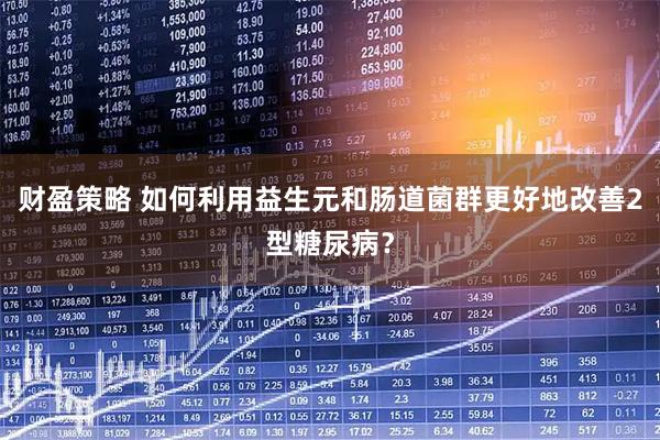 财盈策略 如何利用益生元和肠道菌群更好地改善2型糖尿病？